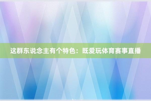 这群东说念主有个特色:既爱玩体育赛事直播