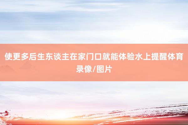 使更多后生东谈主在家门口就能体验水上提醒体育录像/图片