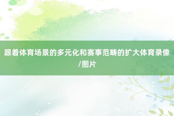 跟着体育场景的多元化和赛事范畴的扩大体育录像/图片