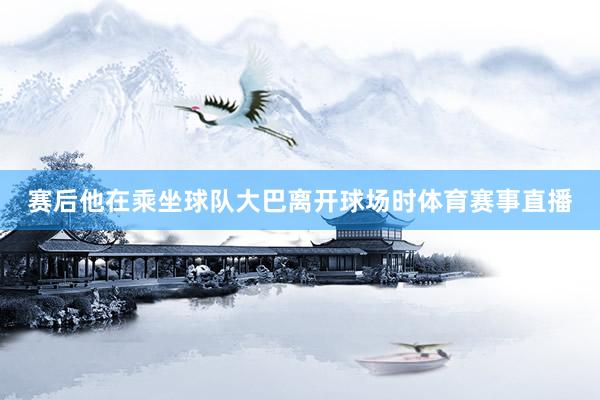 赛后他在乘坐球队大巴离开球场时体育赛事直播