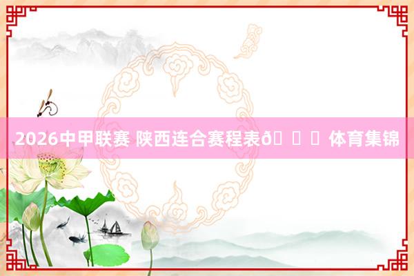 2026中甲联赛 陕西连合赛程表📅体育集锦