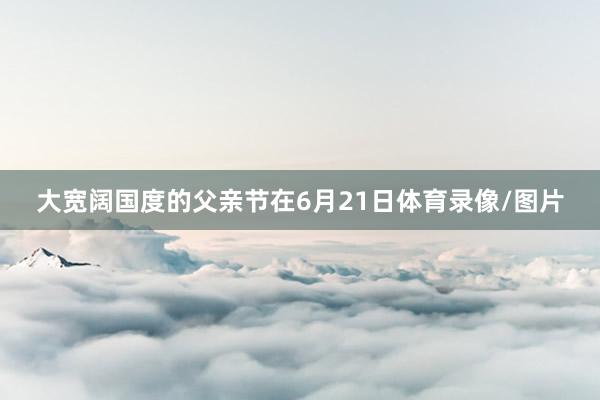 大宽阔国度的父亲节在6月21日体育录像/图片