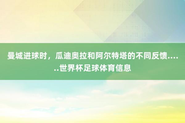 曼城进球时，瓜迪奥拉和阿尔特塔的不同反馈......世界杯足球体育信息