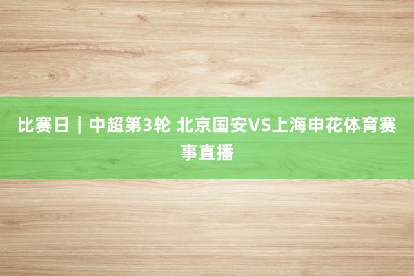 比赛日｜中超第3轮 北京国安VS上海申花体育赛事直播
