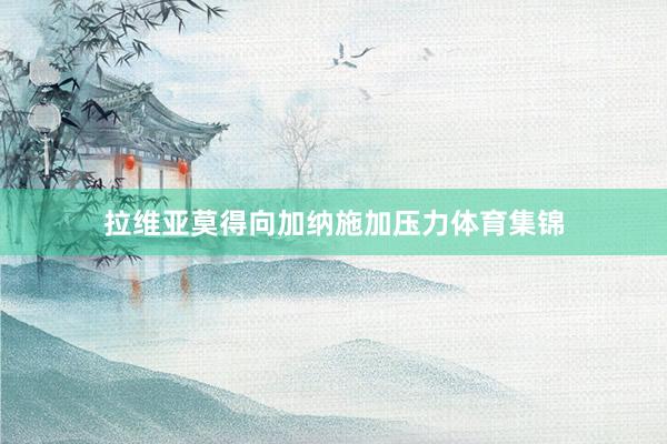 拉维亚莫得向加纳施加压力体育集锦