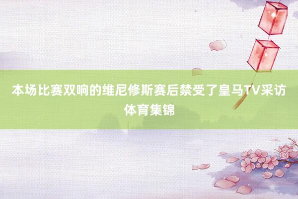本场比赛双响的维尼修斯赛后禁受了皇马TV采访体育集锦