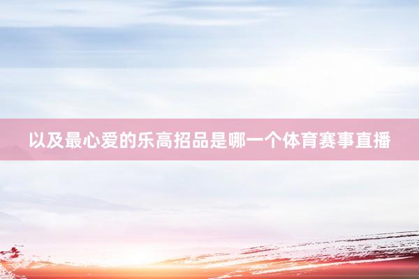 以及最心爱的乐高招品是哪一个体育赛事直播