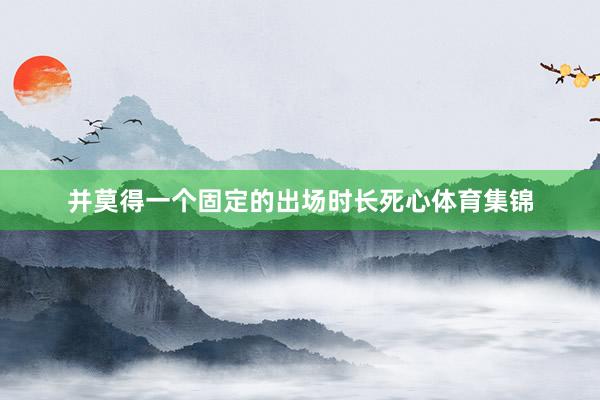 并莫得一个固定的出场时长死心体育集锦