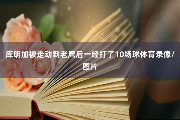 库明加被走动到老鹰后一经打了10场球体育录像/图片