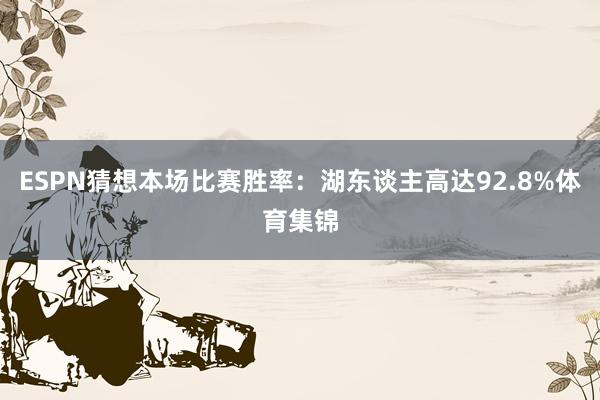 ESPN猜想本场比赛胜率：湖东谈主高达92.8%体育集锦
