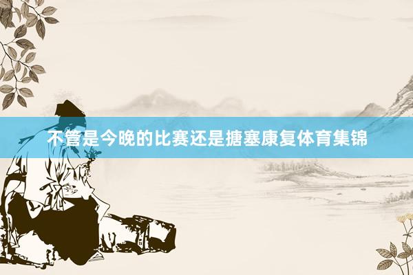 不管是今晚的比赛还是搪塞康复体育集锦