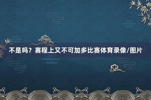 不是吗？赛程上又不可加多比赛体育录像/图片