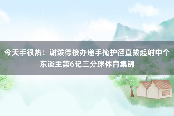 今天手很热！谢泼德接办递手掩护径直拔起射中个东谈主第6记三分球体育集锦