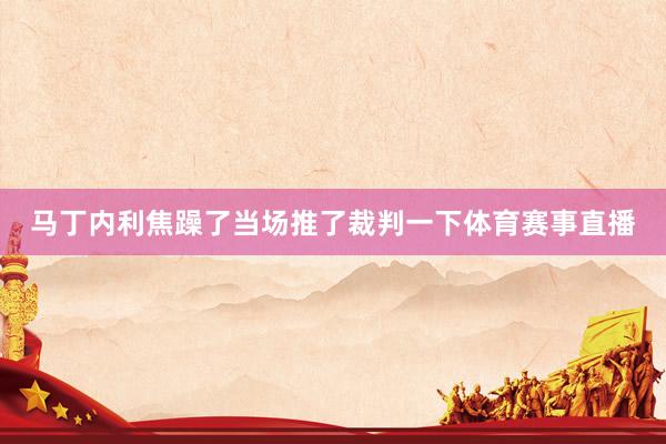 马丁内利焦躁了当场推了裁判一下体育赛事直播