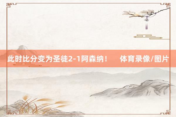此时比分变为圣徒2-1阿森纳！    体育录像/图片