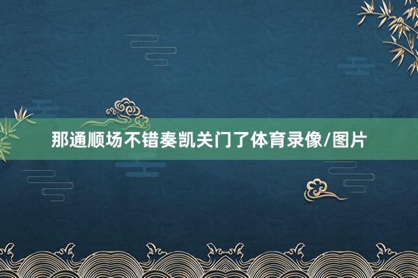 那通顺场不错奏凯关门了体育录像/图片