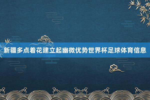 新疆多点着花建立起幽微优势世界杯足球体育信息