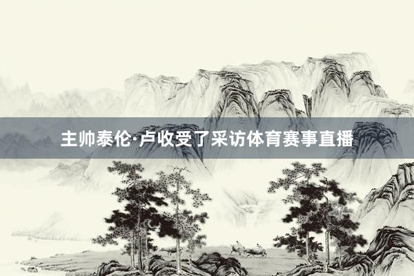 主帅泰伦·卢收受了采访体育赛事直播