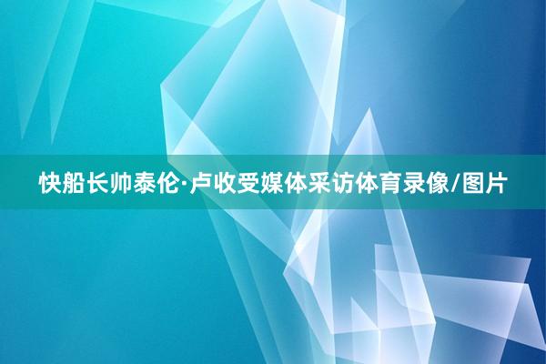 快船长帅泰伦·卢收受媒体采访体育录像/图片