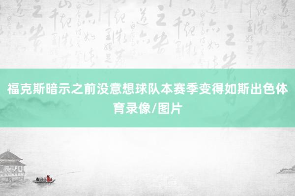 福克斯暗示之前没意想球队本赛季变得如斯出色体育录像/图片