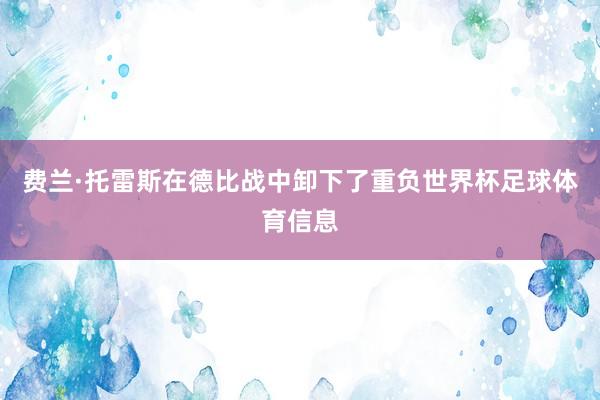费兰·托雷斯在德比战中卸下了重负世界杯足球体育信息