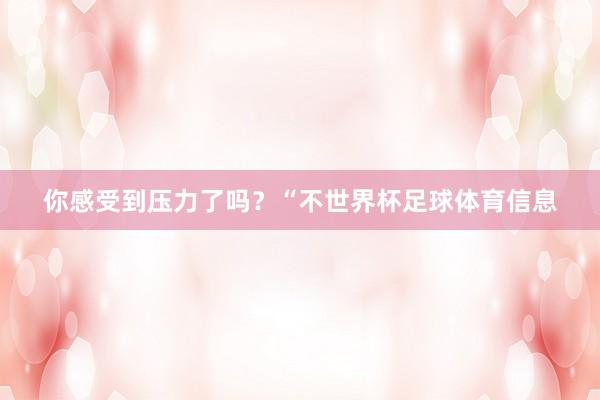你感受到压力了吗?“不世界杯足球体育信息
