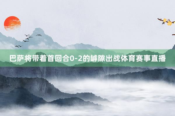 巴萨将带着首回合0-2的罅隙出战体育赛事直播