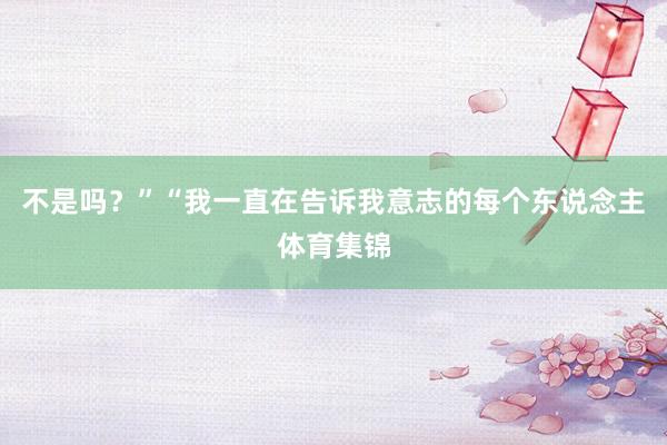 不是吗？”“我一直在告诉我意志的每个东说念主体育集锦
