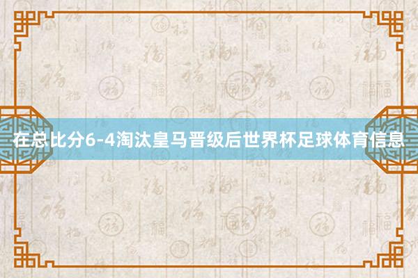 在总比分6-4淘汰皇马晋级后世界杯足球体育信息