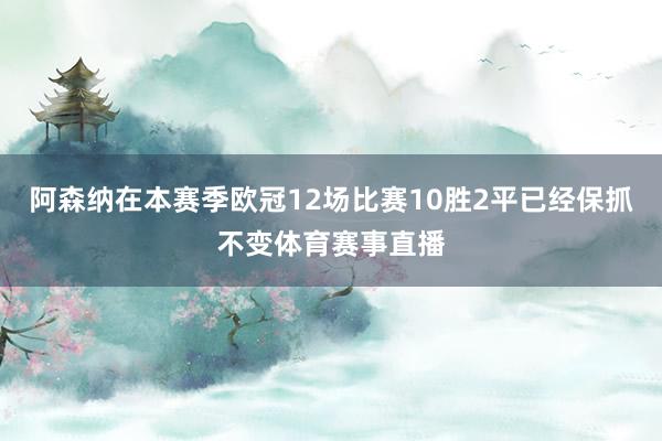阿森纳在本赛季欧冠12场比赛10胜2平已经保抓不变体育赛事直播
