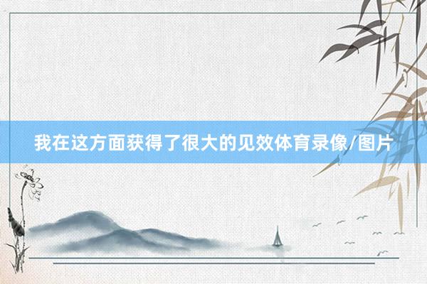 我在这方面获得了很大的见效体育录像/图片
