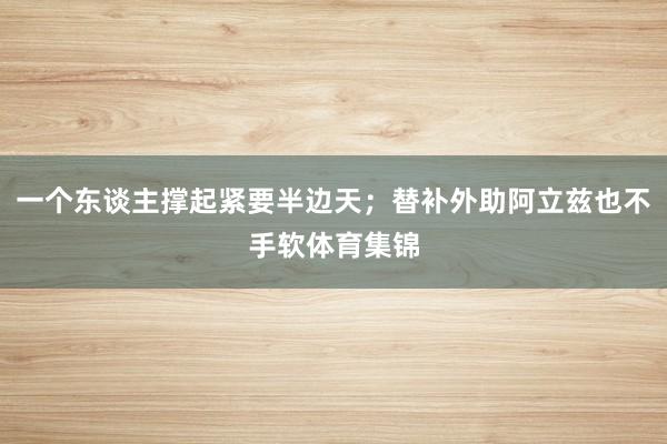 一个东谈主撑起紧要半边天；替补外助阿立兹也不手软体育集锦