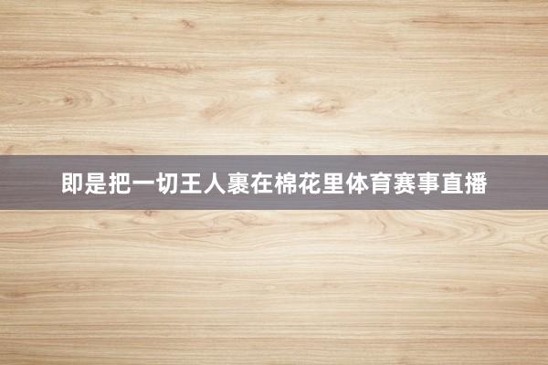 即是把一切王人裹在棉花里体育赛事直播