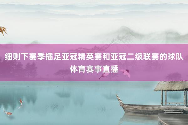 细则下赛季插足亚冠精英赛和亚冠二级联赛的球队体育赛事直播