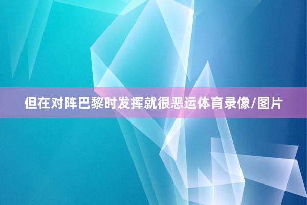 但在对阵巴黎时发挥就很恶运体育录像/图片