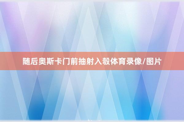 随后奥斯卡门前抽射入彀体育录像/图片