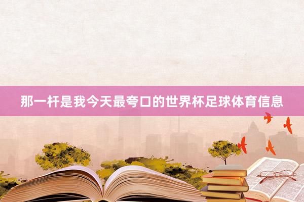那一杆是我今天最夸口的世界杯足球体育信息
