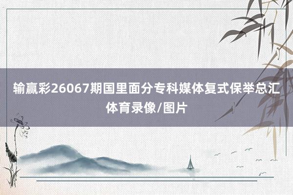 输赢彩26067期国里面分专科媒体复式保举总汇体育录像/图片