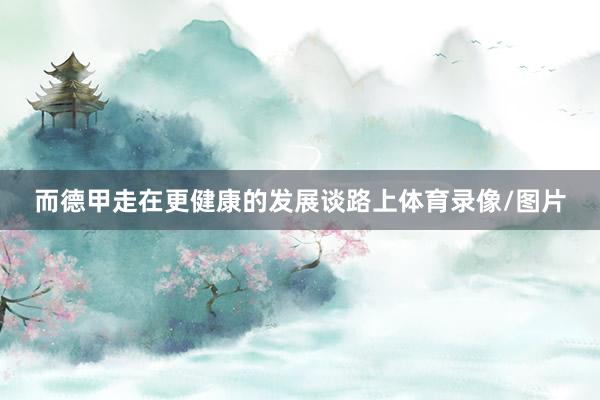 而德甲走在更健康的发展谈路上体育录像/图片
