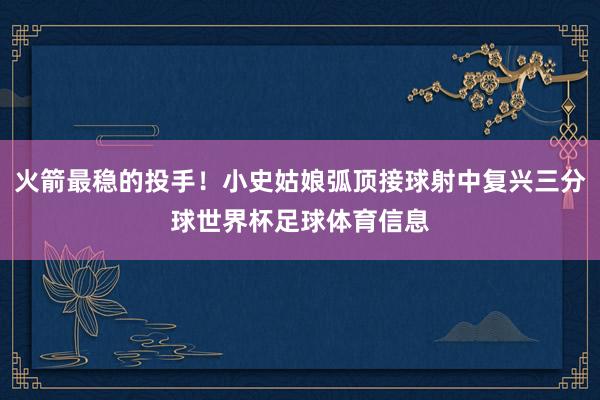 火箭最稳的投手！小史姑娘弧顶接球射中复兴三分球世界杯足球体育信息
