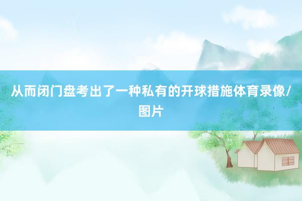 从而闭门盘考出了一种私有的开球措施体育录像/图片
