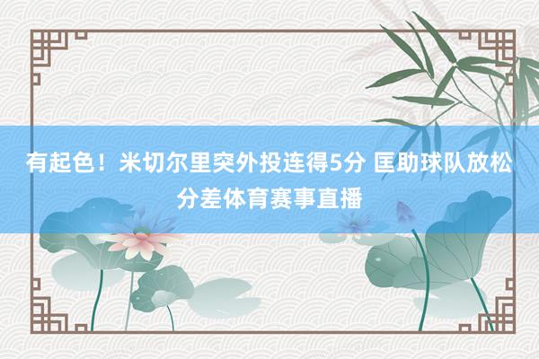 有起色！米切尔里突外投连得5分 匡助球队放松分差体育赛事直播
