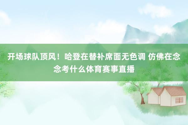 开场球队顶风！哈登在替补席面无色调 仿佛在念念考什么体育赛事直播