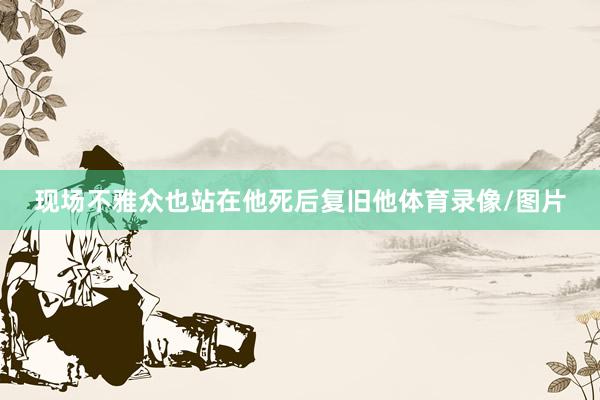 现场不雅众也站在他死后复旧他体育录像/图片