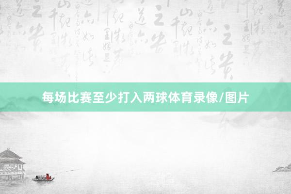 每场比赛至少打入两球体育录像/图片