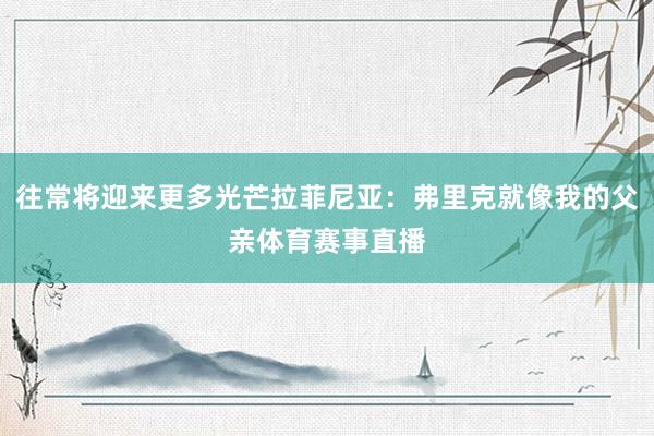 往常将迎来更多光芒拉菲尼亚：弗里克就像我的父亲体育赛事直播