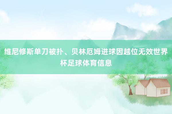 维尼修斯单刀被扑、贝林厄姆进球因越位无效世界杯足球体育信息
