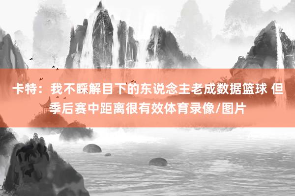卡特：我不睬解目下的东说念主老成数据篮球 但季后赛中距离很有效体育录像/图片