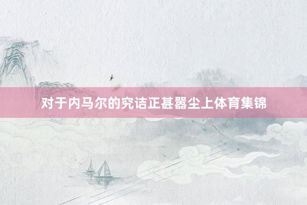 对于内马尔的究诘正甚嚣尘上体育集锦
