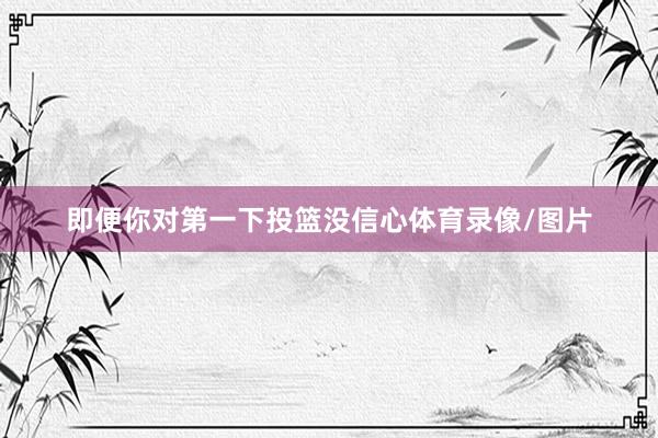 即便你对第一下投篮没信心体育录像/图片